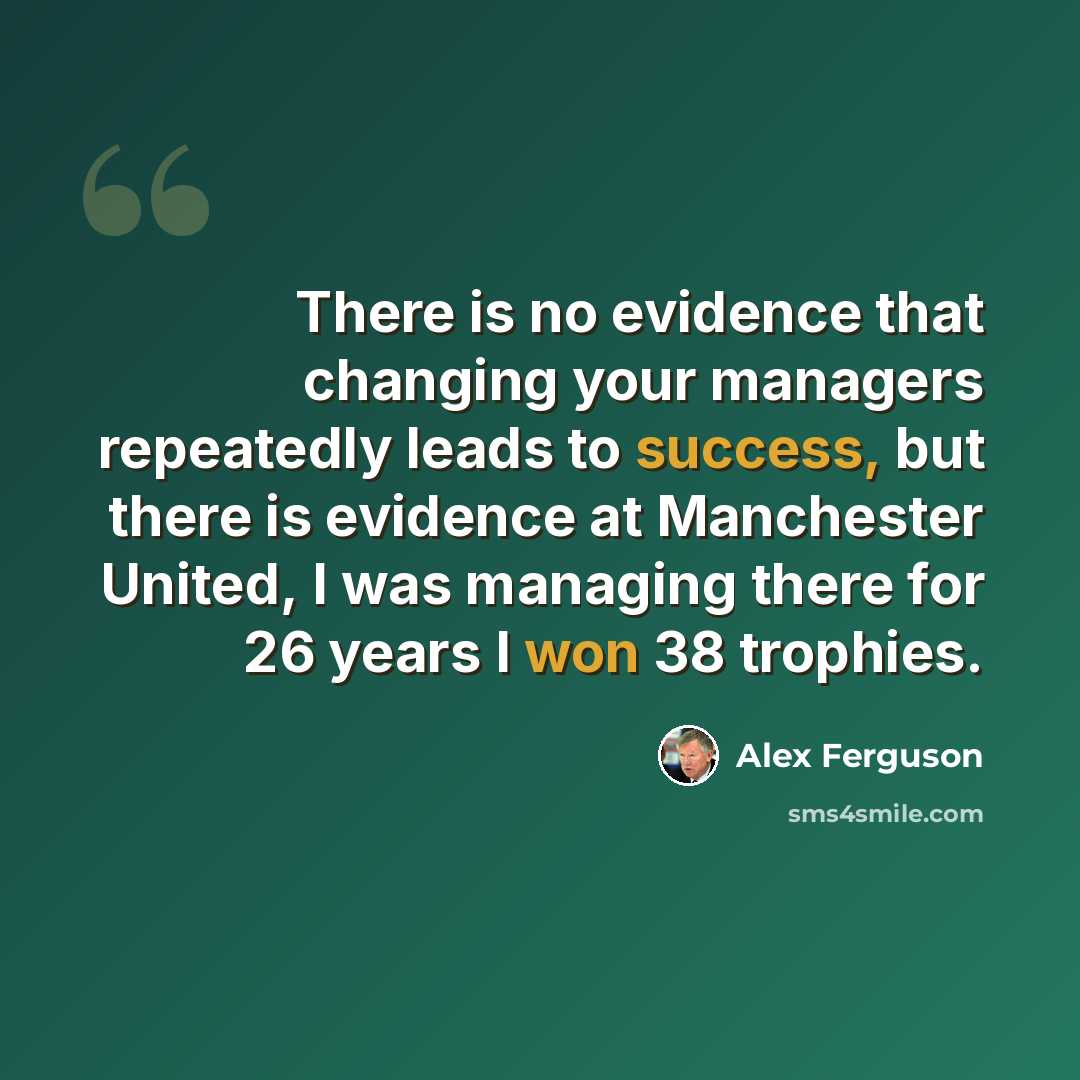 “There is no evidence that changing your managers repeatedly leads to success, but there is evidence at Manchester United, I was managing there for 26 years I won 38 trophies.” quote by Alex Ferguson