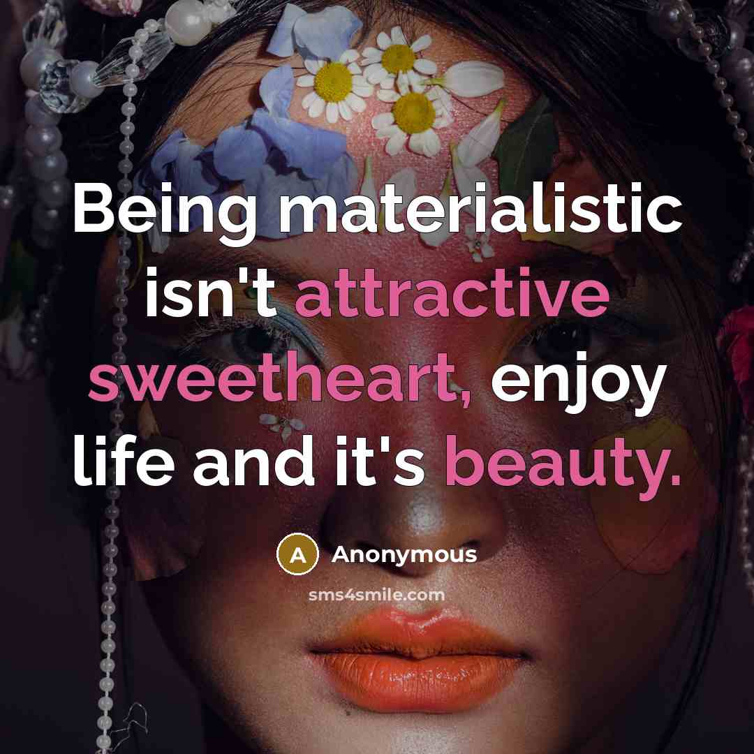 “Being materialistic isn't attractive sweetheart, enjoy life and it's beauty.” quote by Anonymous