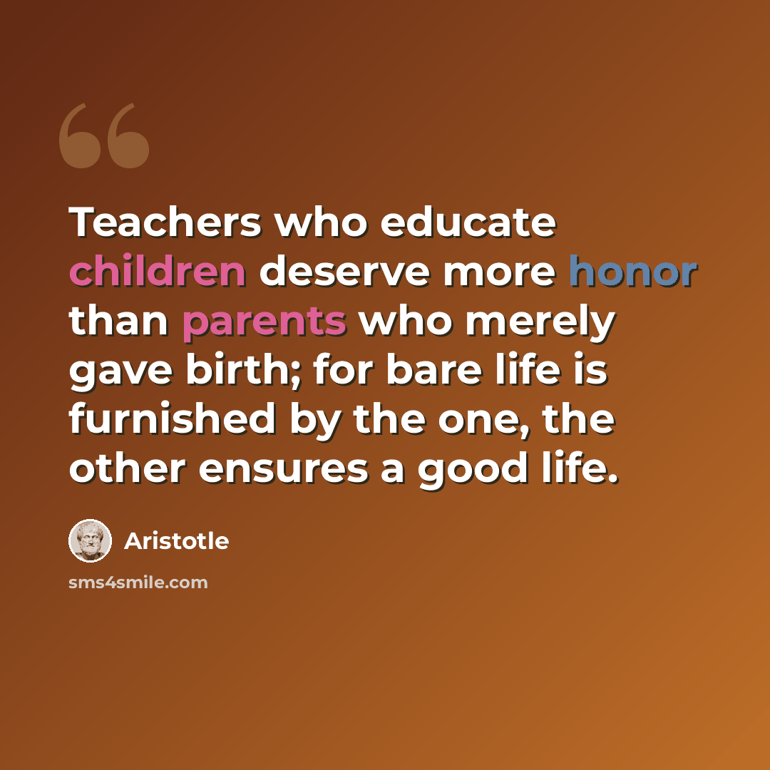 “Teachers who educate children deserve more honor than parents who merely gave birth; for bare life is furnished by the one, the other ensures a good life.” quote by Aristotle