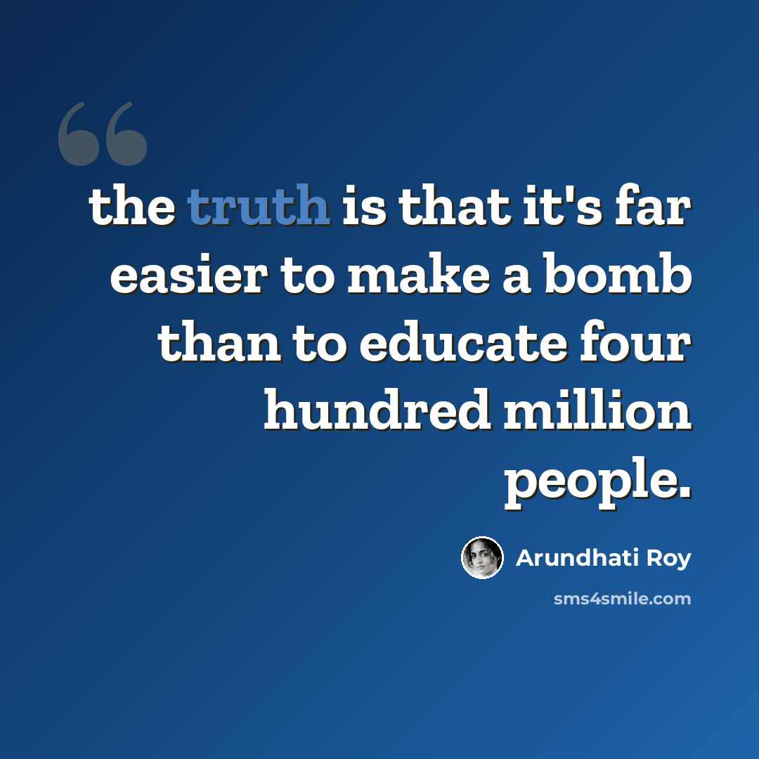 “the truth is that it's far easier to make a bomb than to educate four hundred million people.” quote by Arundhati Roy