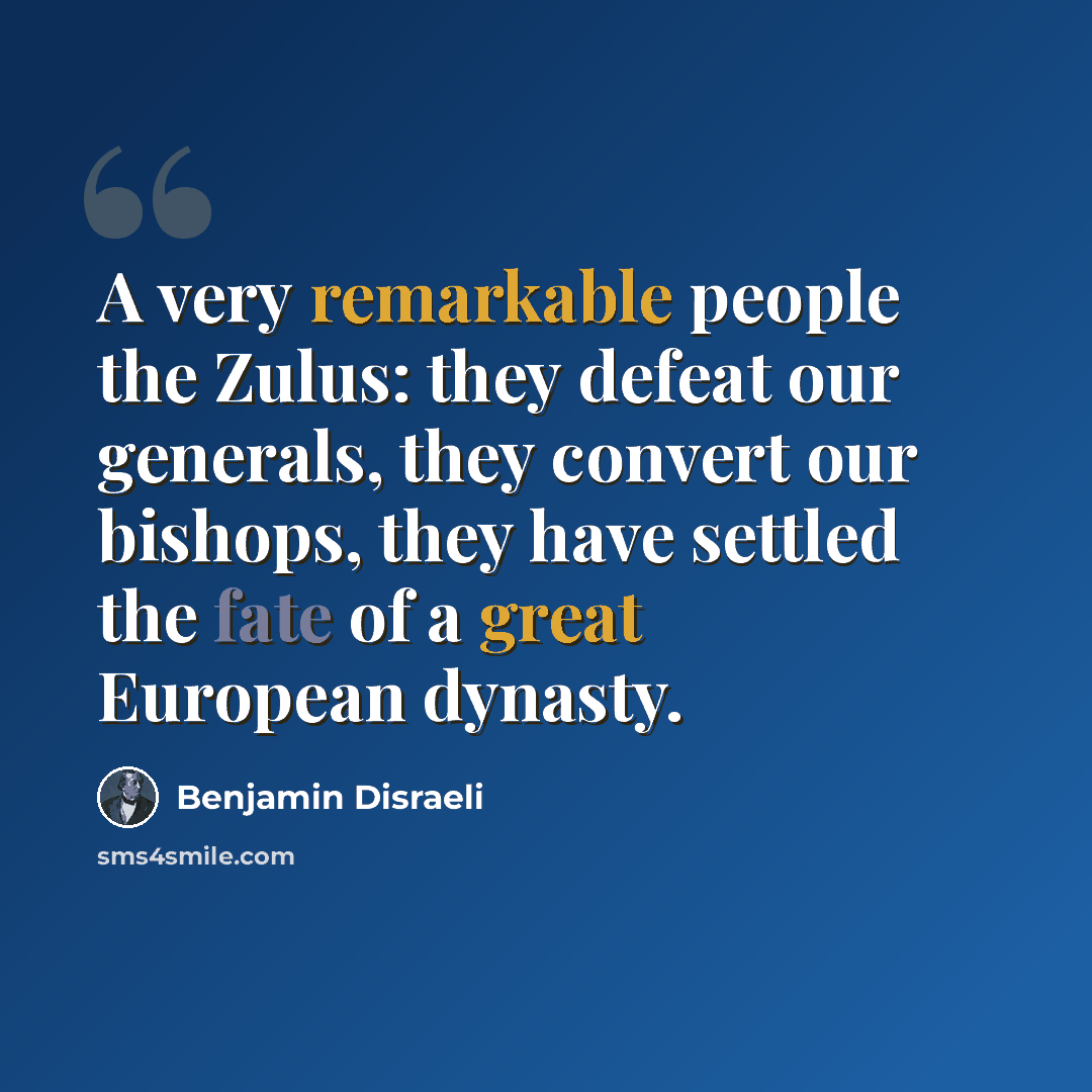 “A very remarkable people the Zulus: they defeat our generals, they convert our bishops, they have settled the fate of a great European dynasty.” quote by Benjamin Disraeli