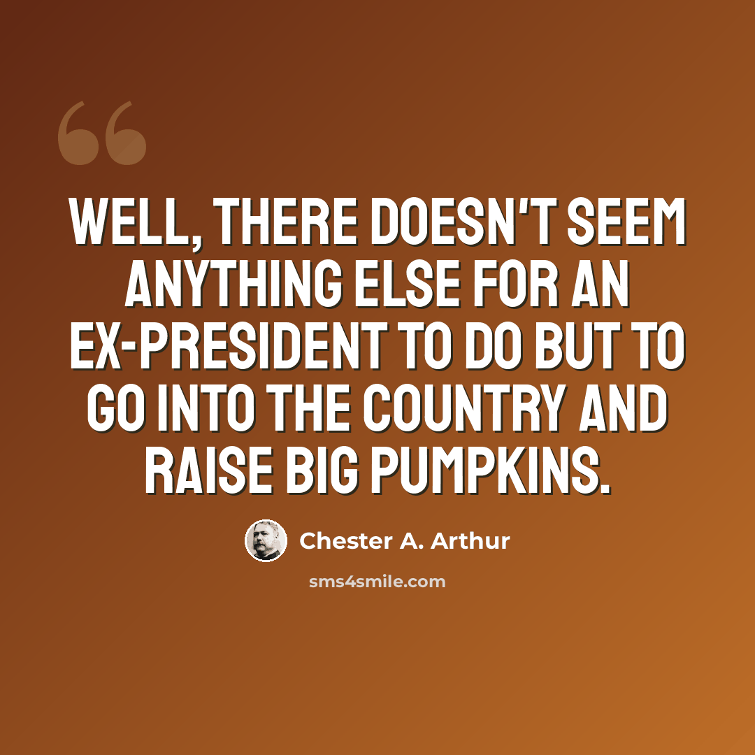 “Well, there doesn't seem anything else for an ex-President to do but to go into the country and raise big pumpkins.” quote by Chester A. Arthur