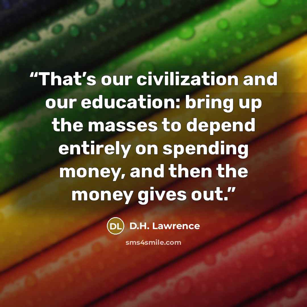 “That’s our civilization and our education: bring up the masses to depend entirely on spending money, and then the money gives out.” quote by D.H. Lawrence