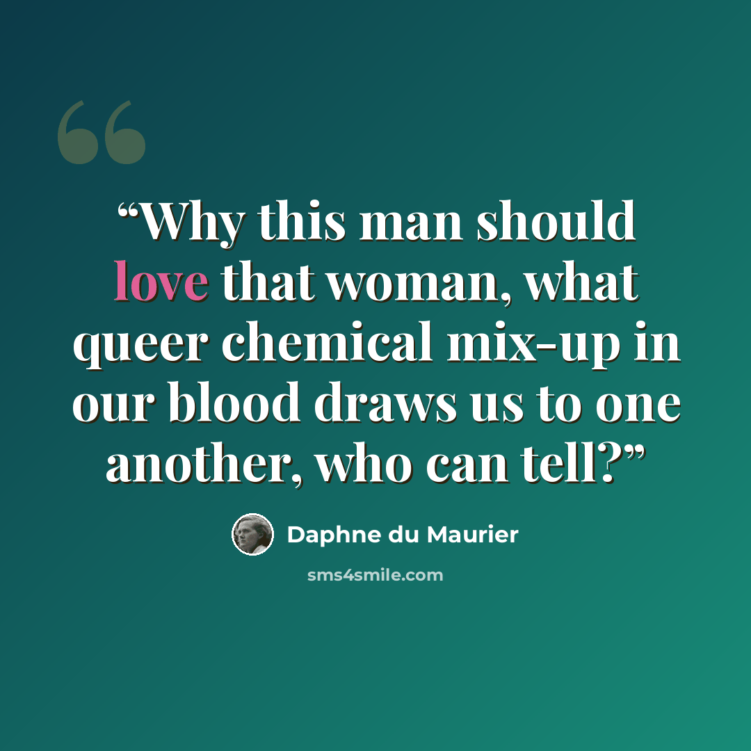 “Why this man should love that woman, what queer chemical mix-up in our blood draws us to one another, who can tell?” quote by Daphne du Maurier