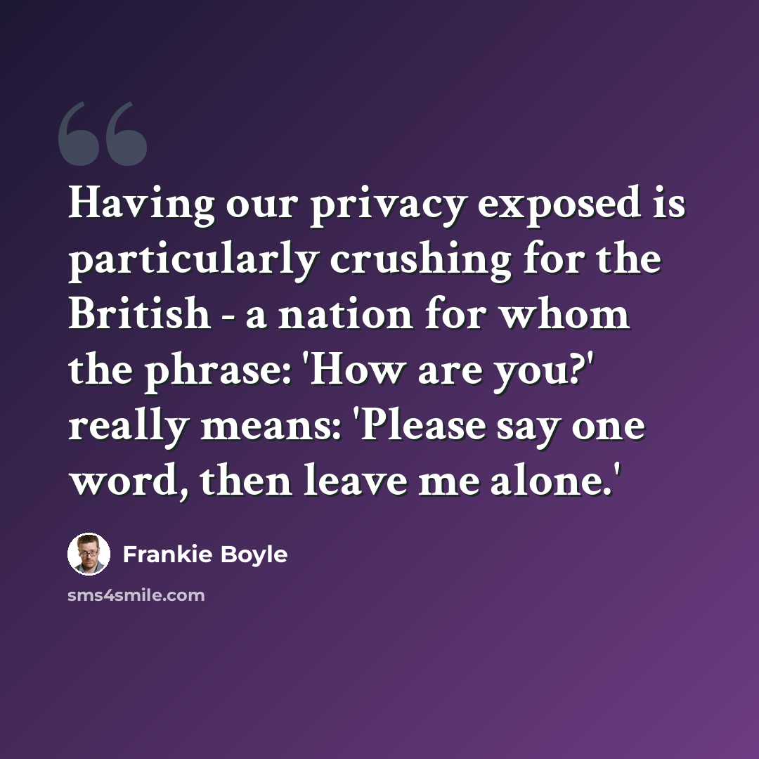 “Having our privacy exposed is particularly crushing for the British - a nation for whom the phrase: 'How are you?' really means: 'Please say one word, then leave me alone.'” quote by Frankie Boyle