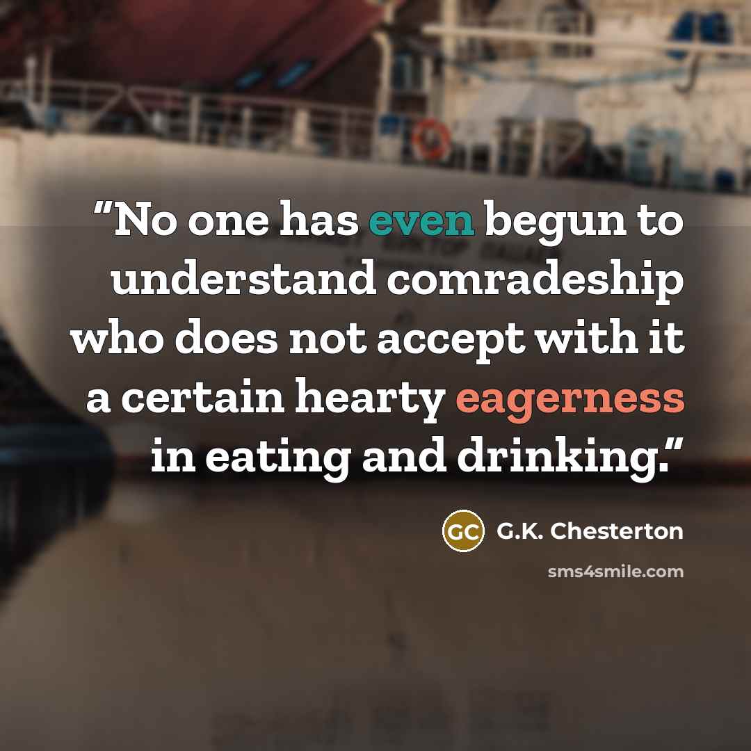 “No one has even begun to understand comradeship who does not accept with it a certain hearty eagerness in eating and drinking.” quote by G.K. Chesterton