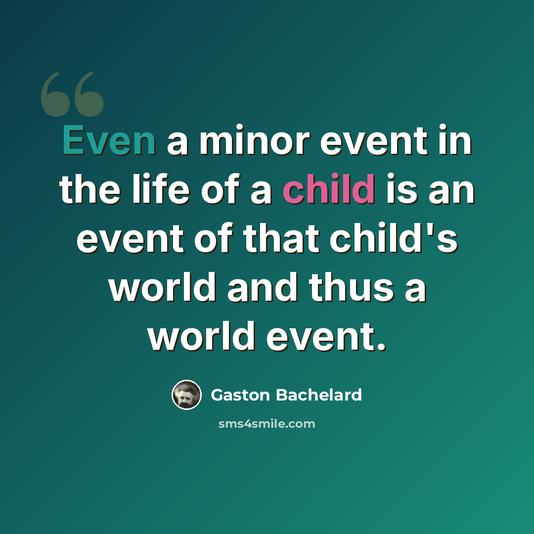 “Even a minor event in the life of a child is an event of that child's world and thus a world event.” quote by Gaston Bachelard
