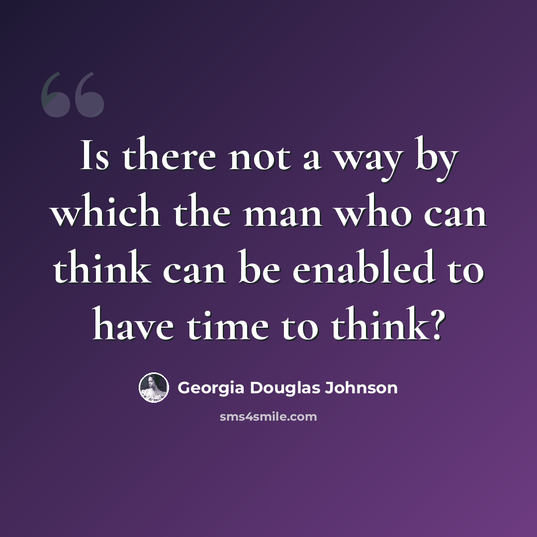 “Is there not a way by which the man who can think can be enabled to have time to think?” quote by Georgia Douglas Johnson