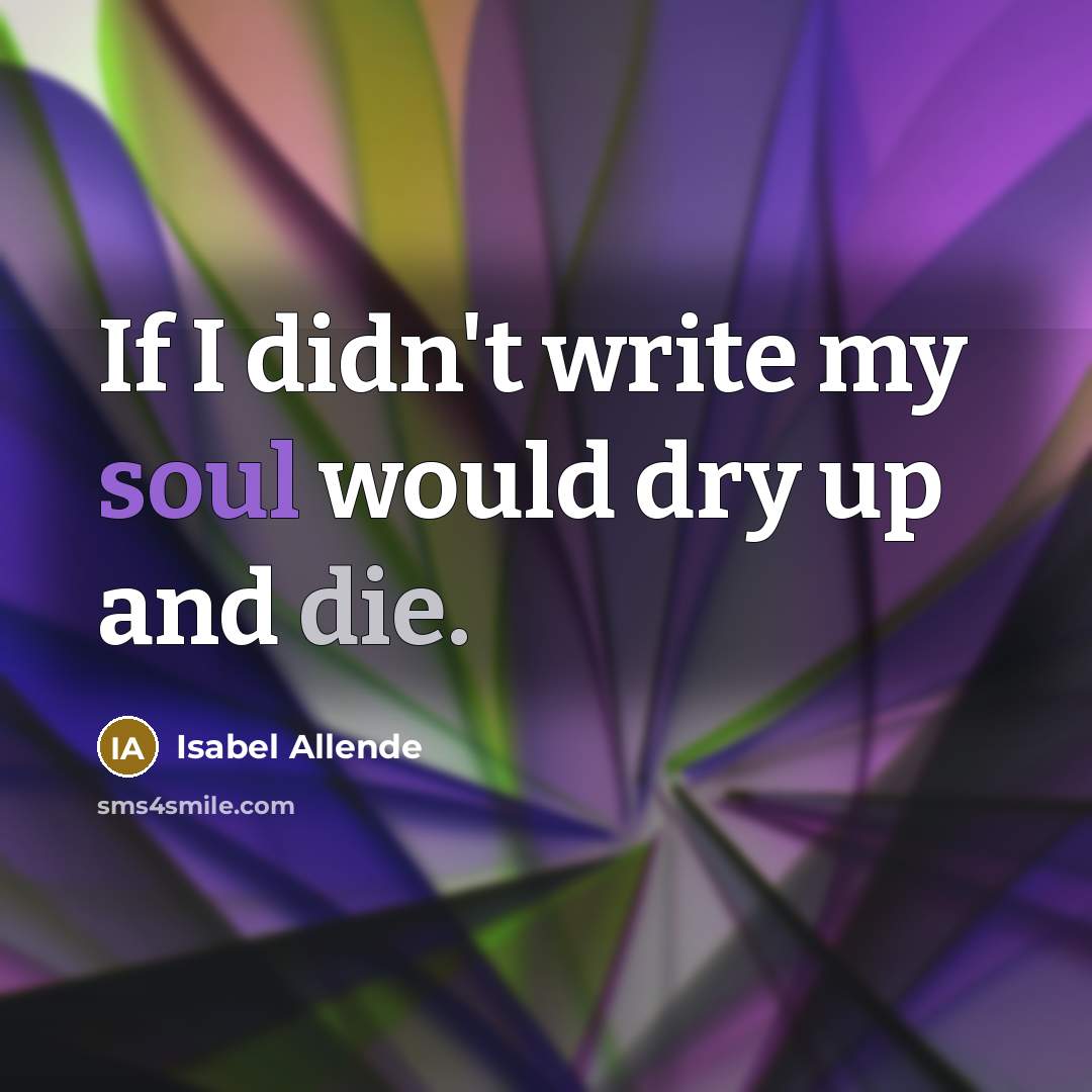 “If I didn't write my soul would dry up and die.” quote by Isabel Allende