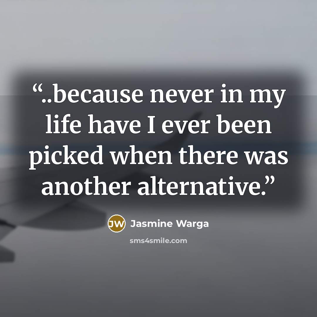 “..because never in my life have I ever been picked when there was another alternative.” quote by Jasmine Warga