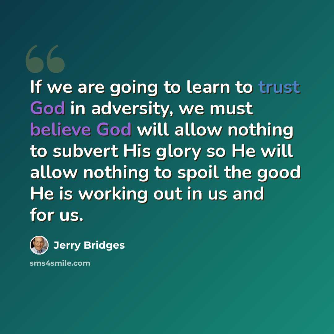“If we are going to learn to trust God in adversity, we must believe God will allow nothing to subvert His glory so He will allow nothing to spoil the good He is working out in us and for us.” quote by Jerry Bridges