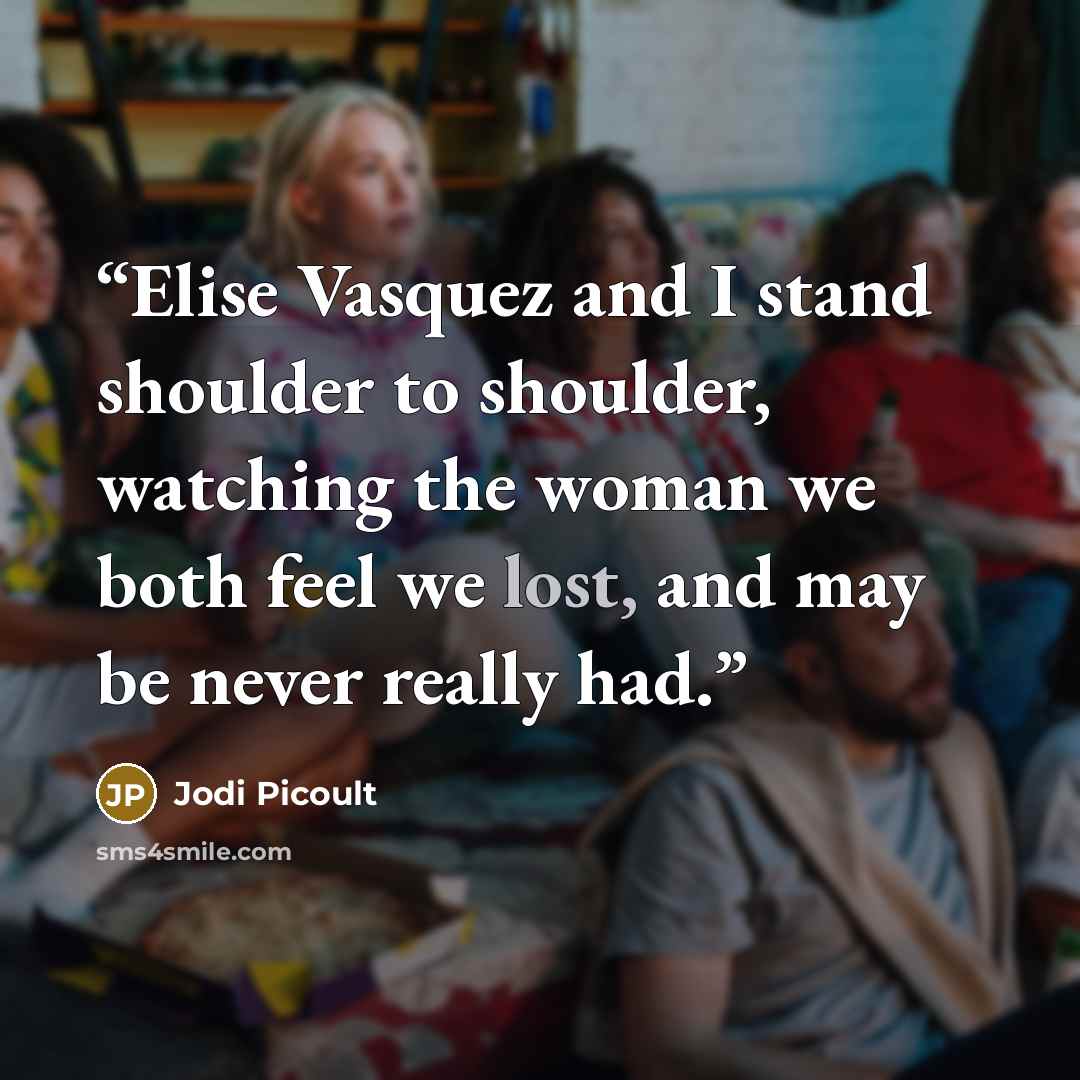 “Elise Vasquez and I stand shoulder to shoulder, watching the woman we both feel we lost, and may be never really had.” quote by Jodi Picoult