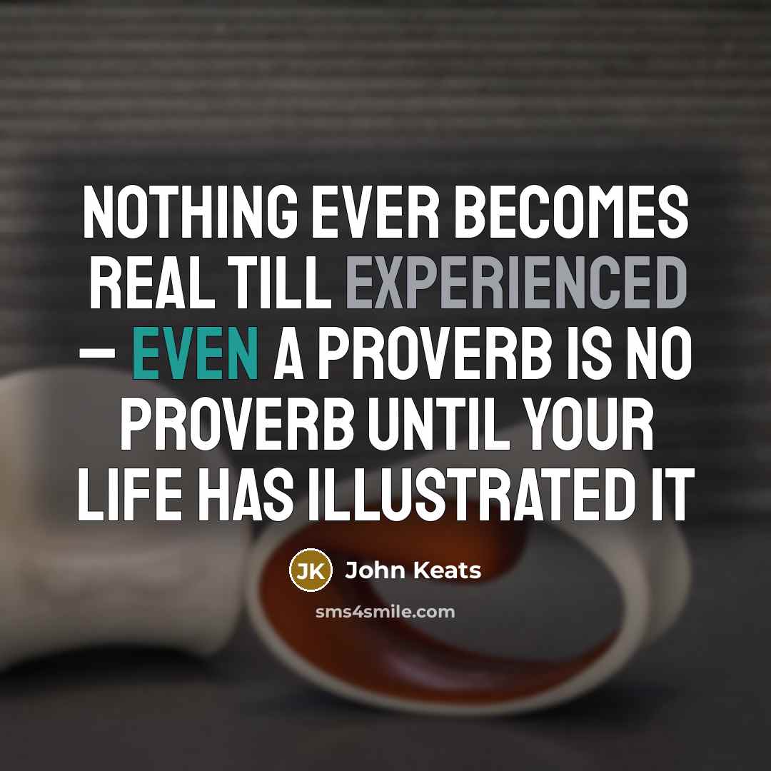 “Nothing ever becomes real till experienced – even a proverb is no proverb until your life has illustrated it” quote by John Keats