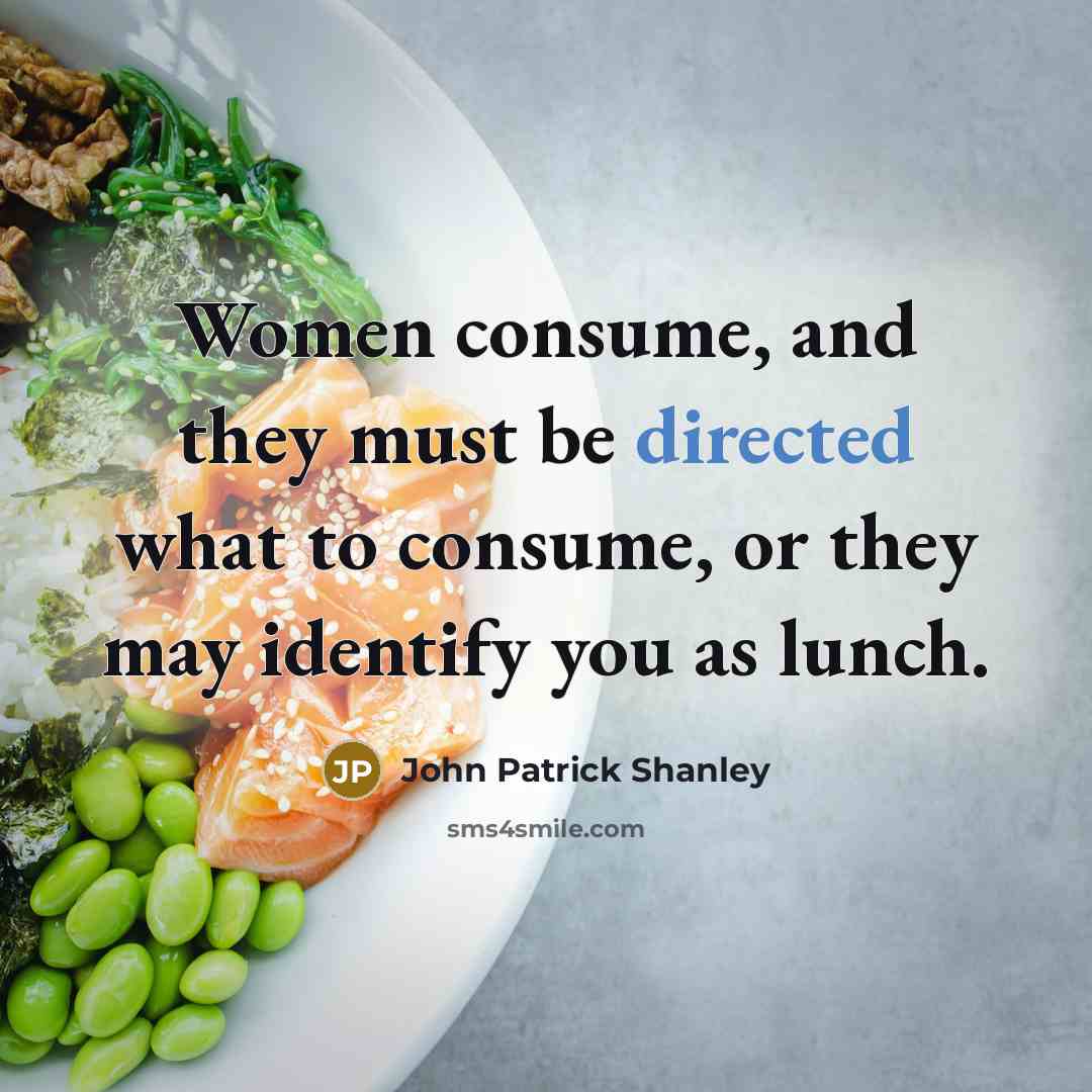 “Women consume, and they must be directed what to consume, or they may identify you as lunch.” quote by John Patrick Shanley