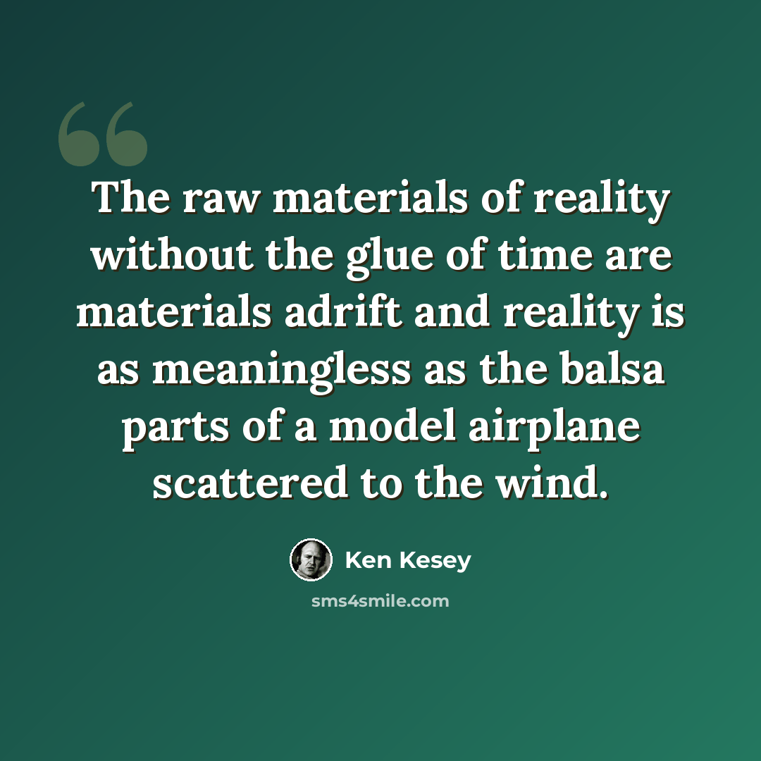 “The raw materials of reality without the glue of time are materials adrift and reality is as meaningless as the balsa parts of a model airplane scattered to the wind.” quote by Ken Kesey