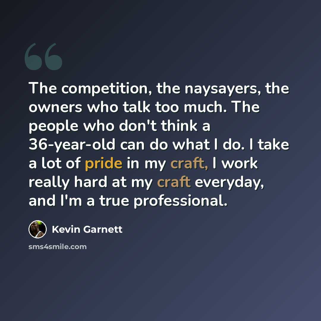 “The competition, the naysayers, the owners who talk too much. The people who don't think a 36-year-old can do what I do. I take a lot of pride in my craft, I work really hard at my craft everyday, and I'm a true professional.” quote by Kevin Garnett