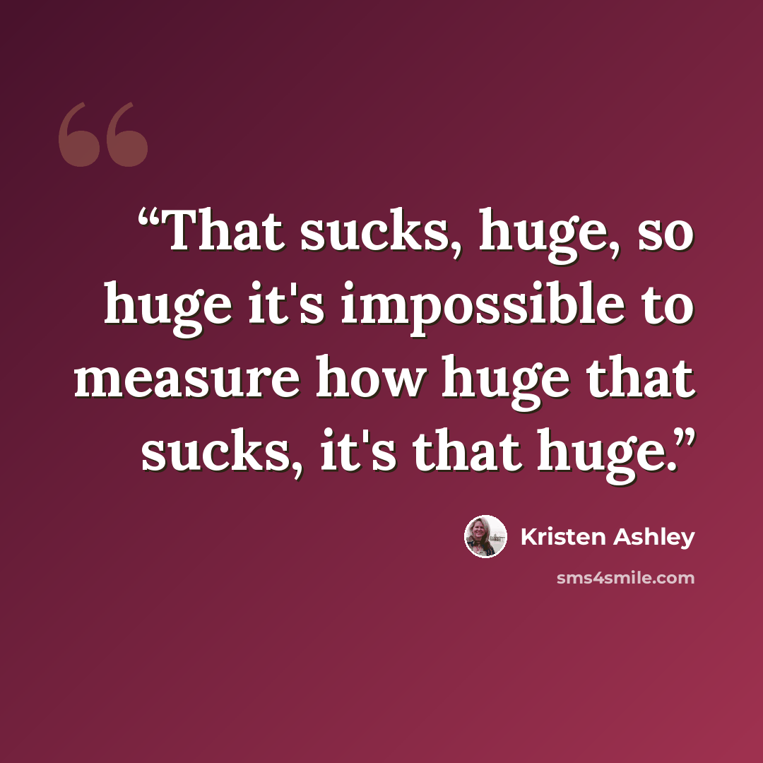 “That sucks, huge, so huge it's impossible to measure how huge that sucks, it's that huge.” quote by Kristen Ashley