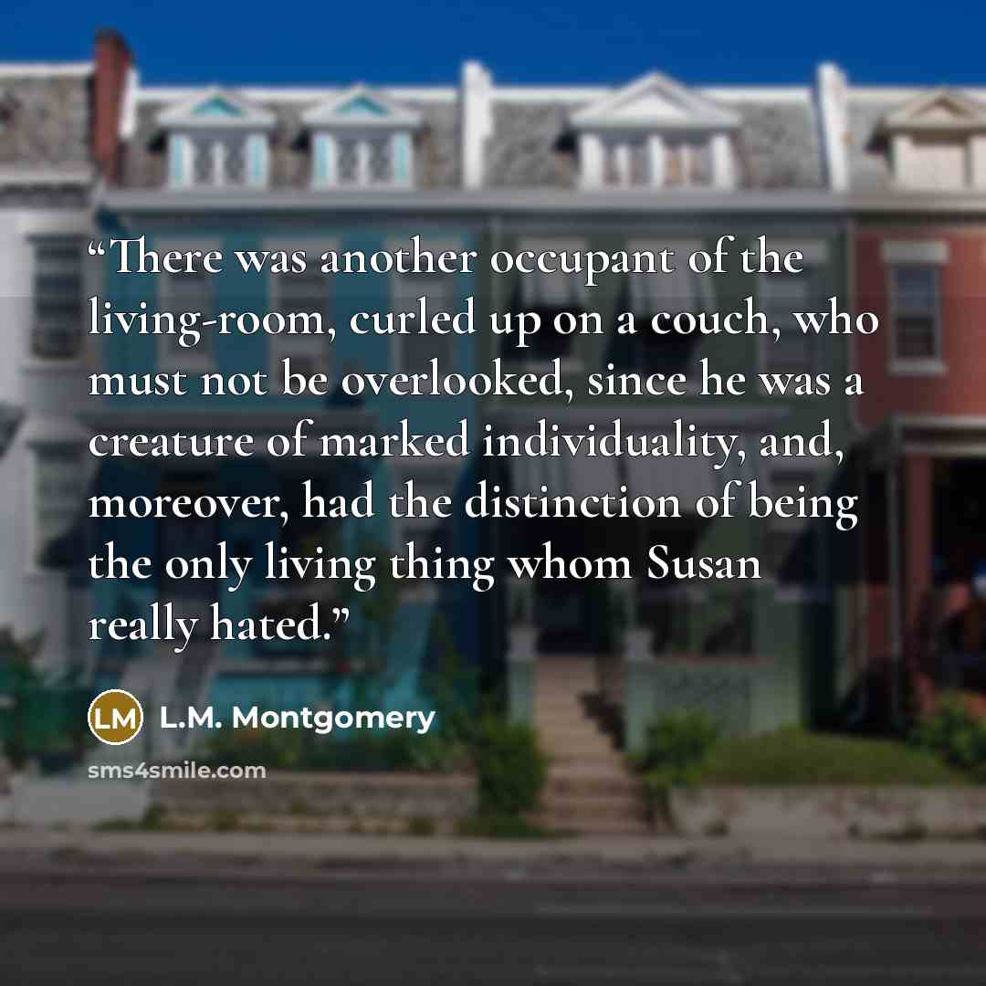 “There was another occupant of the living-room, curled up on a couch, who must not be overlooked, since he was a creature of marked individuality, and, moreover, had the distinction of being the only living thing whom Susan really hated.” quote by L.M. Montgomery