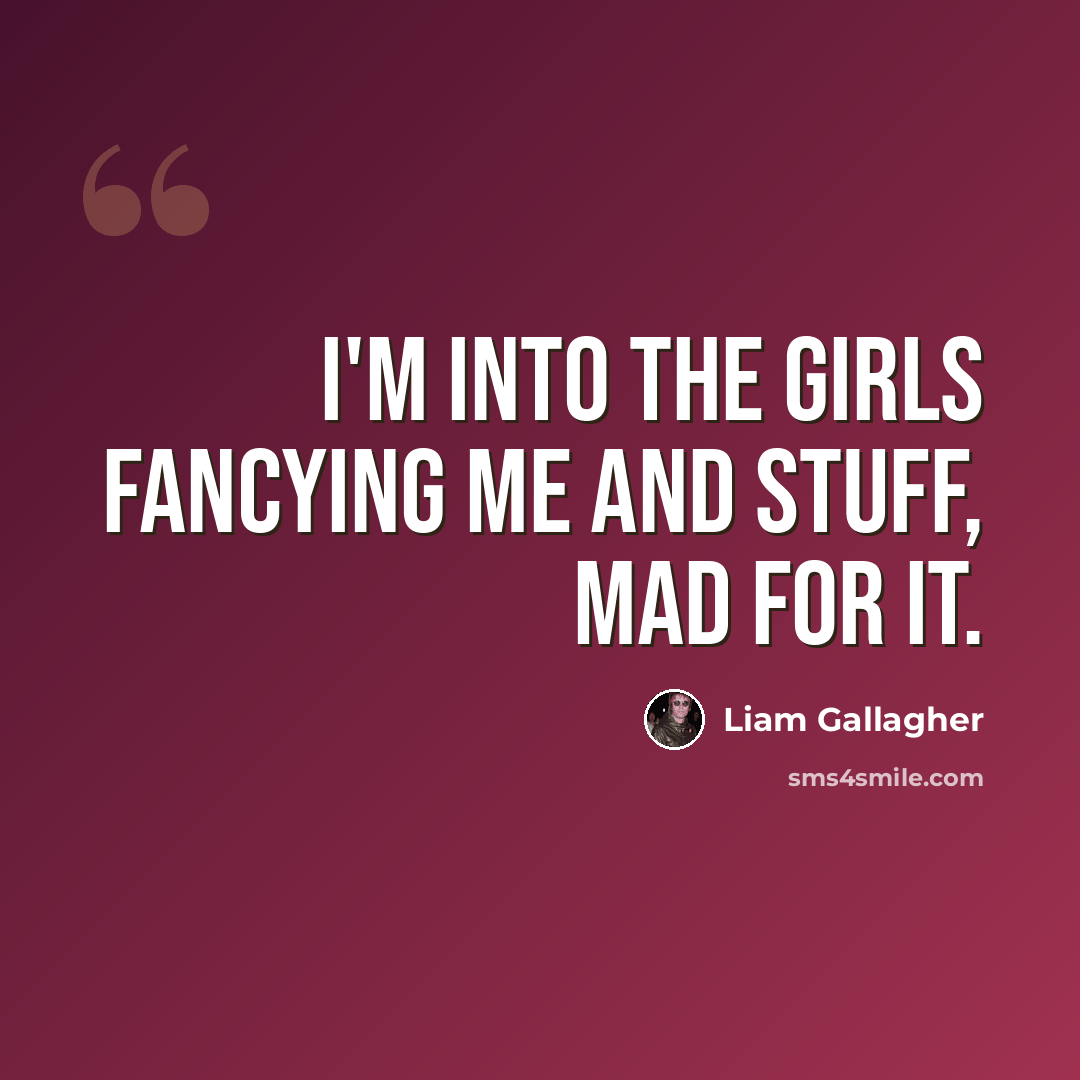 “I'm into the girls fancying me and stuff, mad for it.” quote by Liam Gallagher