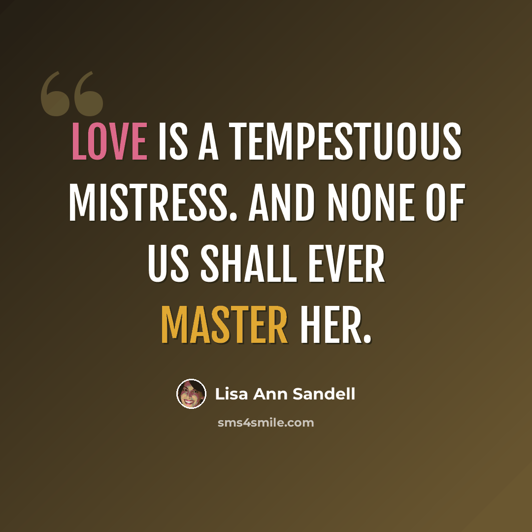 “Love is a tempestuous mistress. And none of us shall ever master her.” quote by Lisa Ann Sandell