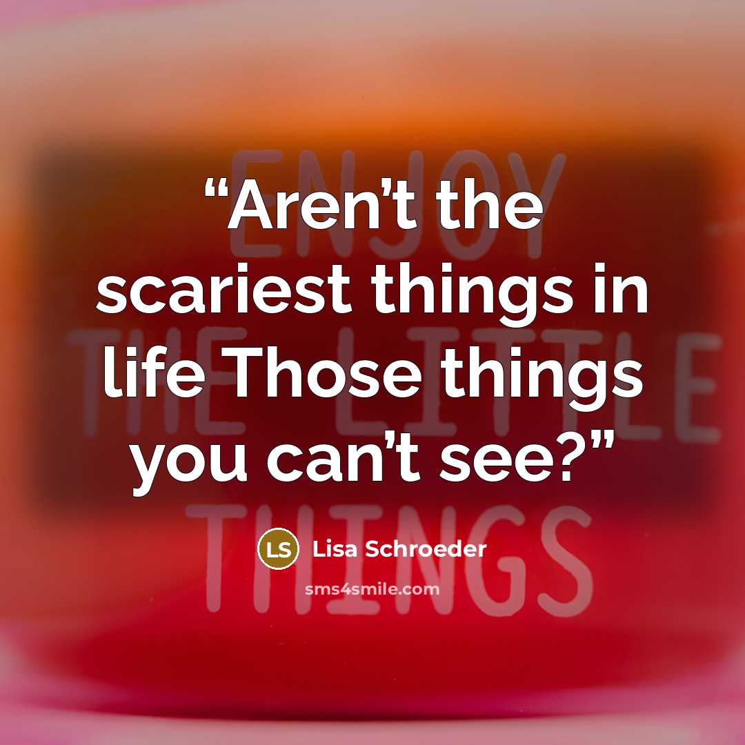 “Aren’t the scariest things in life Those things you can’t see?” quote by Lisa Schroeder