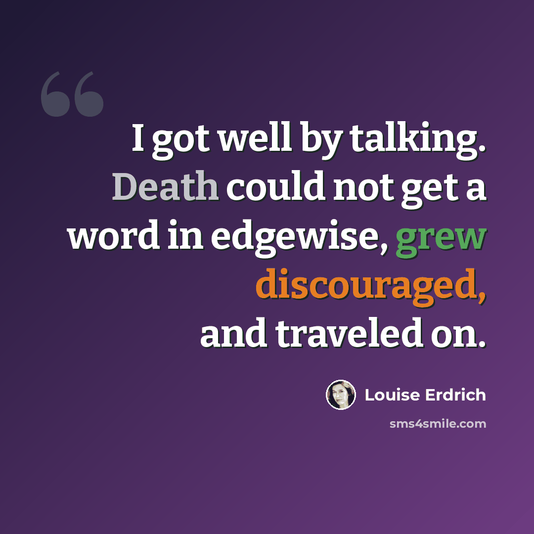 “I got well by talking. Death could not get a word in edgewise, grew discouraged, and traveled on.” quote by Louise Erdrich