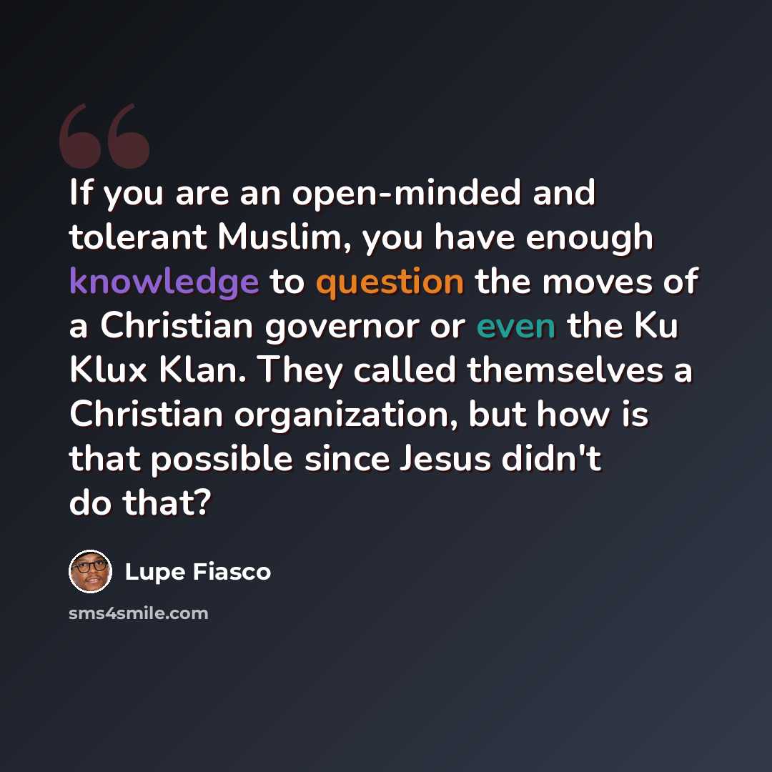 “If you are an open-minded and tolerant Muslim, you have enough knowledge to question the moves of a Christian governor or even the Ku Klux Klan. They called themselves a Christian organization, but how is that possible since Jesus didn't do that?” quote by Lupe Fiasco