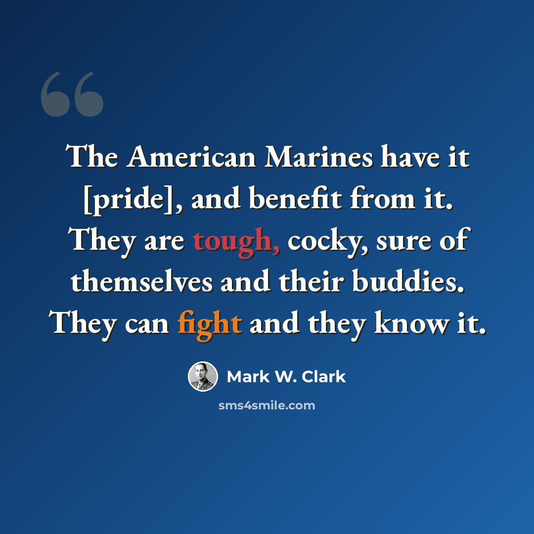 “The American Marines have it [pride], and benefit from it. They are tough, cocky, sure of themselves and their buddies. They can fight and they know it.” quote by Mark W. Clark