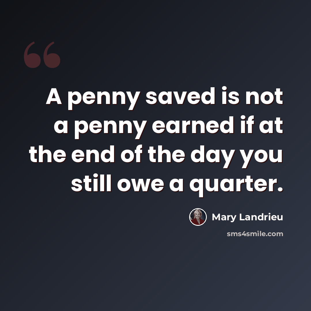 “A penny saved is not a penny earned if at the end of the day you still owe a quarter.” quote by Mary Landrieu