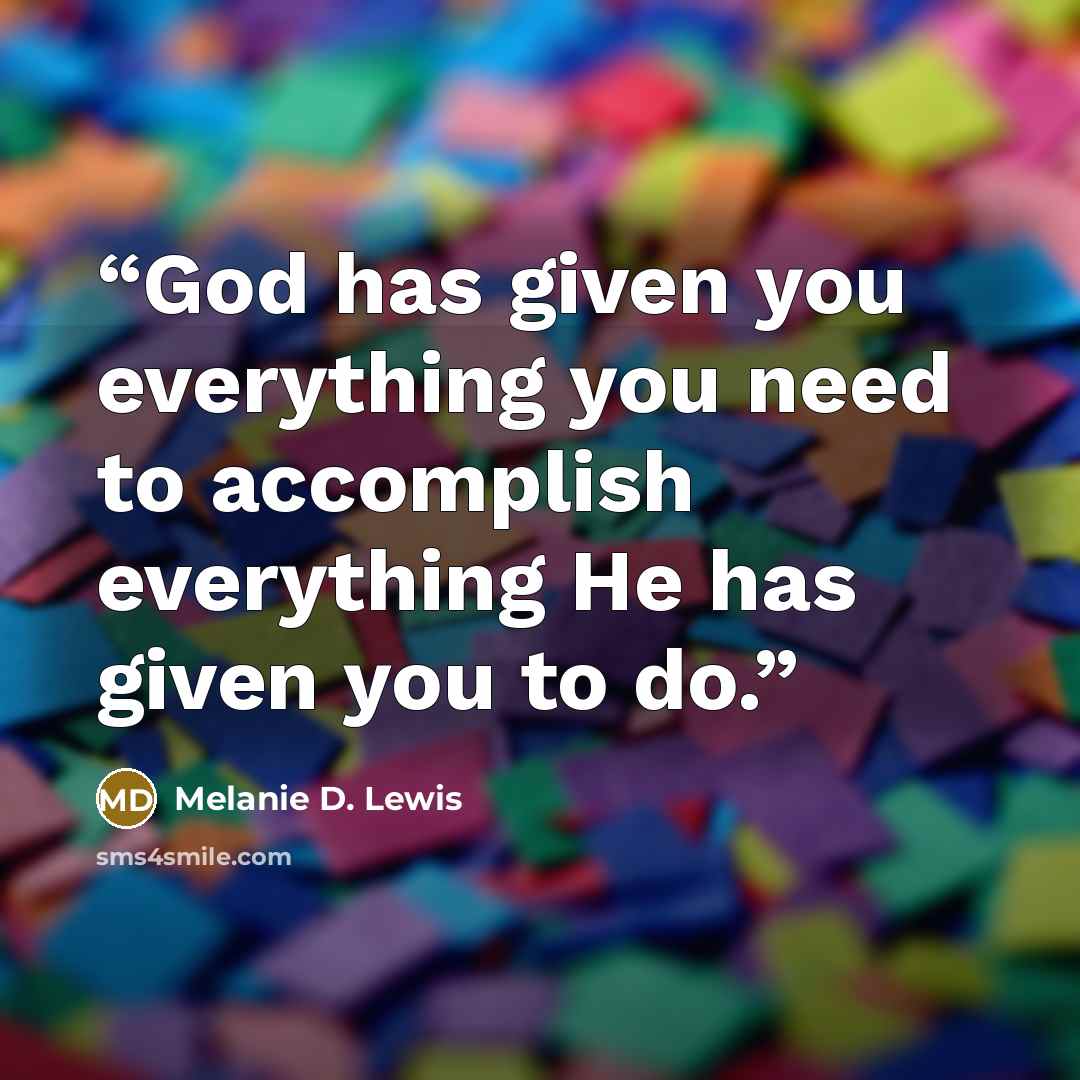 “God has given you everything you need to accomplish everything He has given you to do.” quote by Melanie D. Lewis