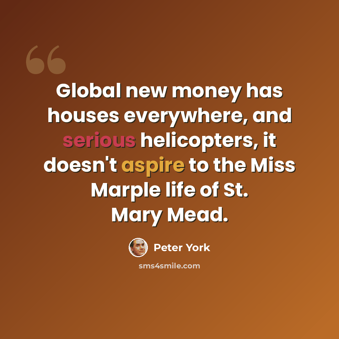 “Global new money has houses everywhere, and serious helicopters, it doesn't aspire to the Miss Marple life of St. Mary Mead.” quote by Peter York