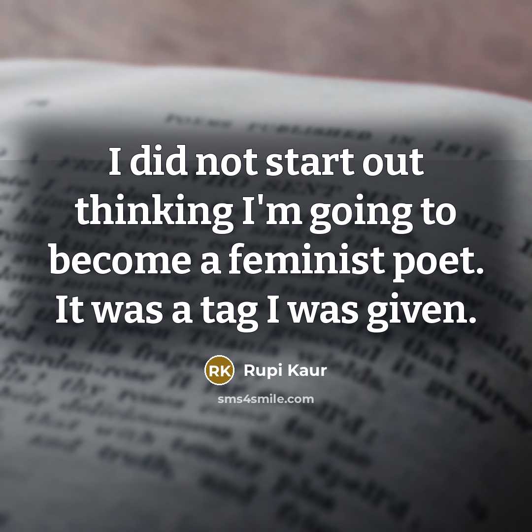 “I did not start out thinking I'm going to become a feminist poet. It was a tag I was given.” quote by Rupi Kaur