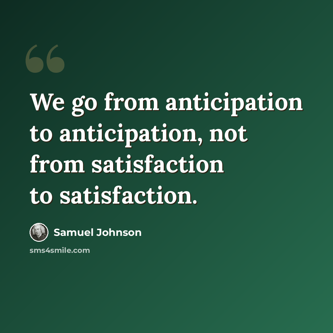 “We go from anticipation to anticipation, not from satisfaction to satisfaction.” quote by Samuel Johnson