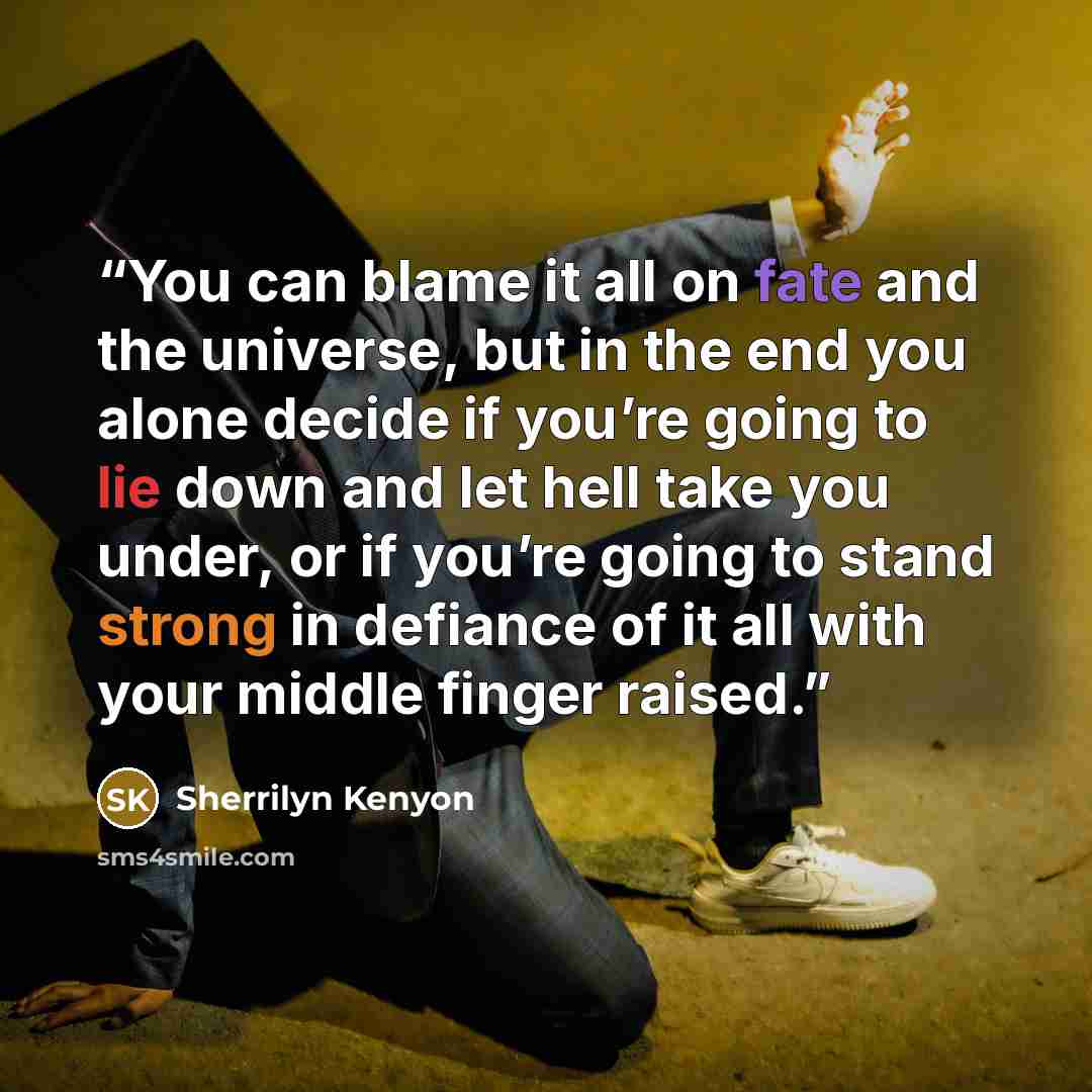 “You can blame it all on fate and the universe, but in the end you alone decide if you’re going to lie down and let hell take you under, or if you’re going to stand strong in defiance of it all with your middle finger raised.” quote by Sherrilyn Kenyon