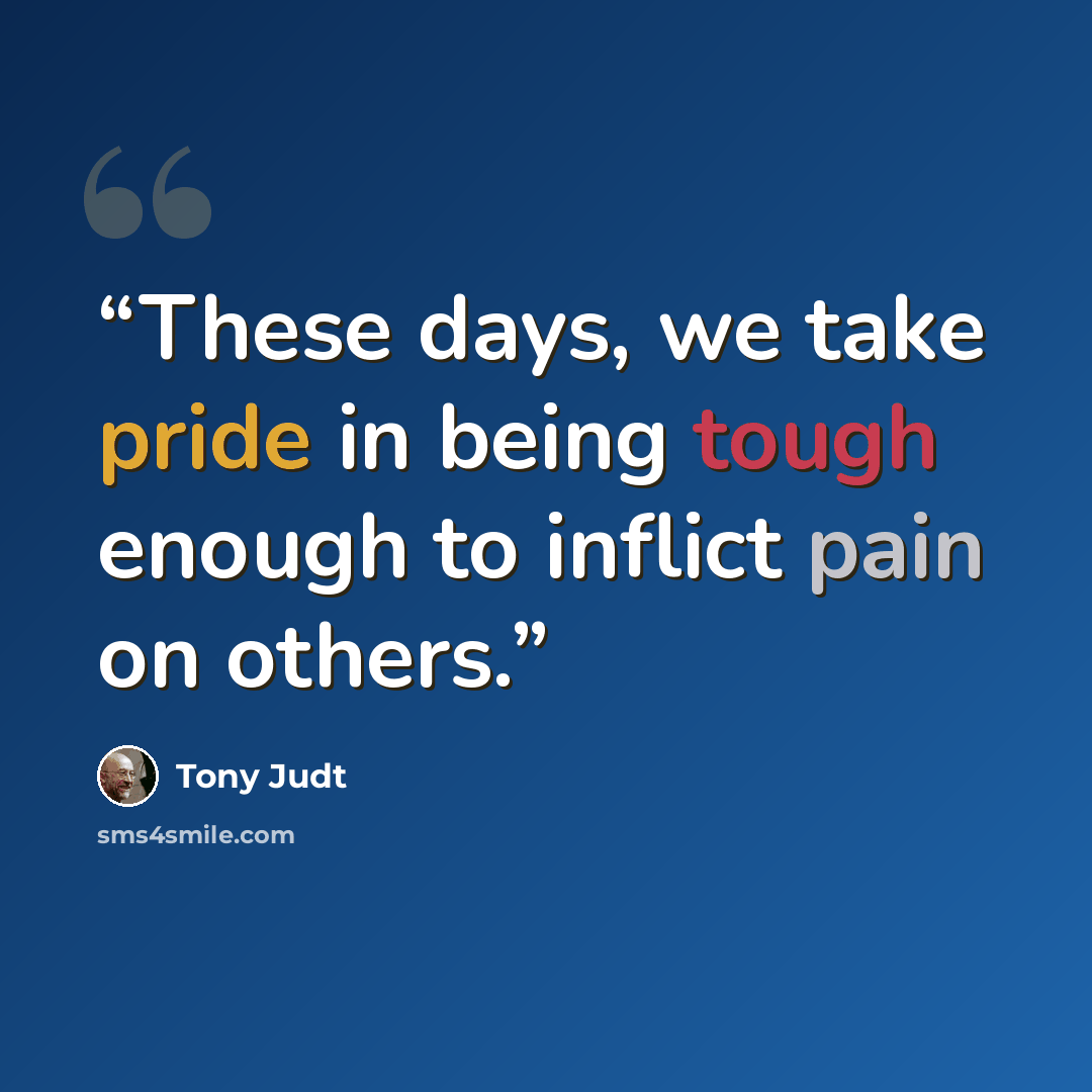 “These days, we take pride in being tough enough to inflict pain on others.” quote by Tony Judt