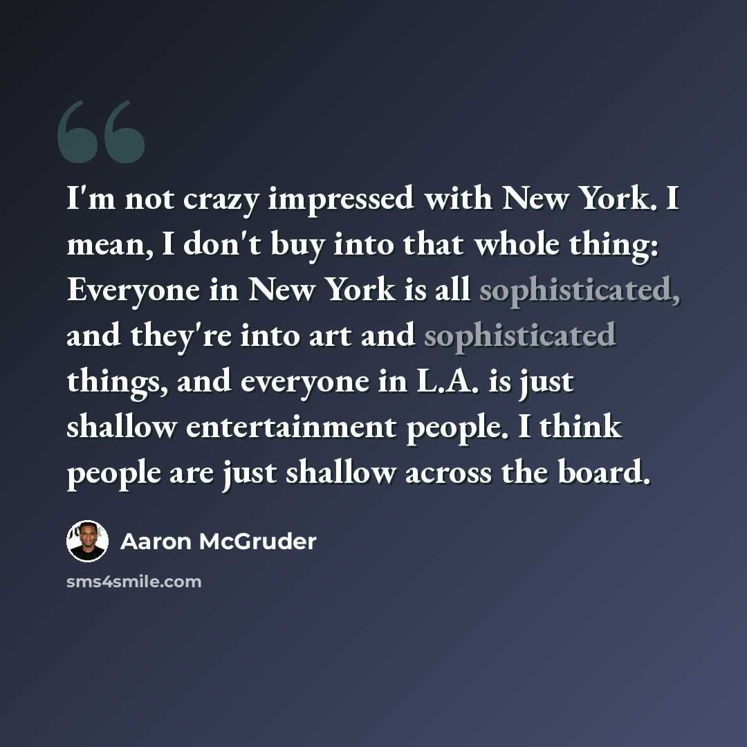 “I'm not crazy impressed with New York. I mean, I don't buy into that whole thing: Everyone in New York is all sophisticated, and they're into art and sophisticated things, and everyone in L.A. is just shallow entertainment people. I think people are just shallow across the board.” quote by Aaron McGruder