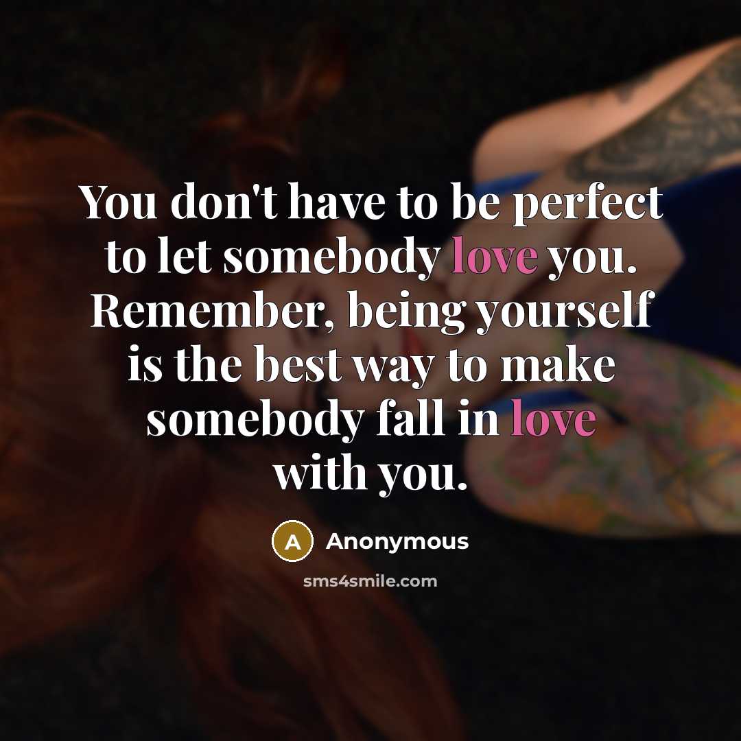 “You don't have to be perfect to let somebody love you. Remember, being yourself is the best way to make somebody fall in love with you.” quote by Anonymous