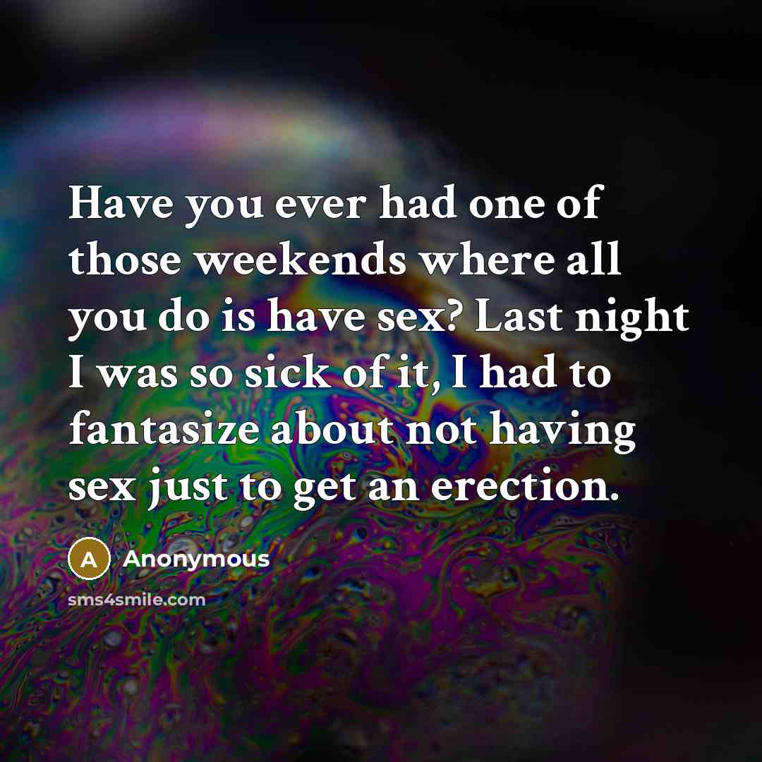 “Have you ever had one of those weekends where all you do is have sex? Last night I was so sick of it, I had to fantasize about not having sex just to get an erection.” quote by Anonymous