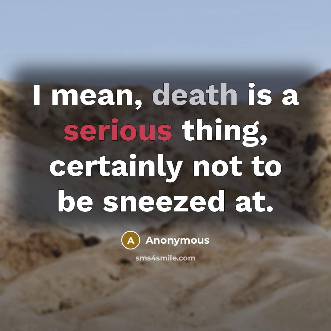 “I mean, death is a serious thing, certainly not to be sneezed at.” quote by Anonymous