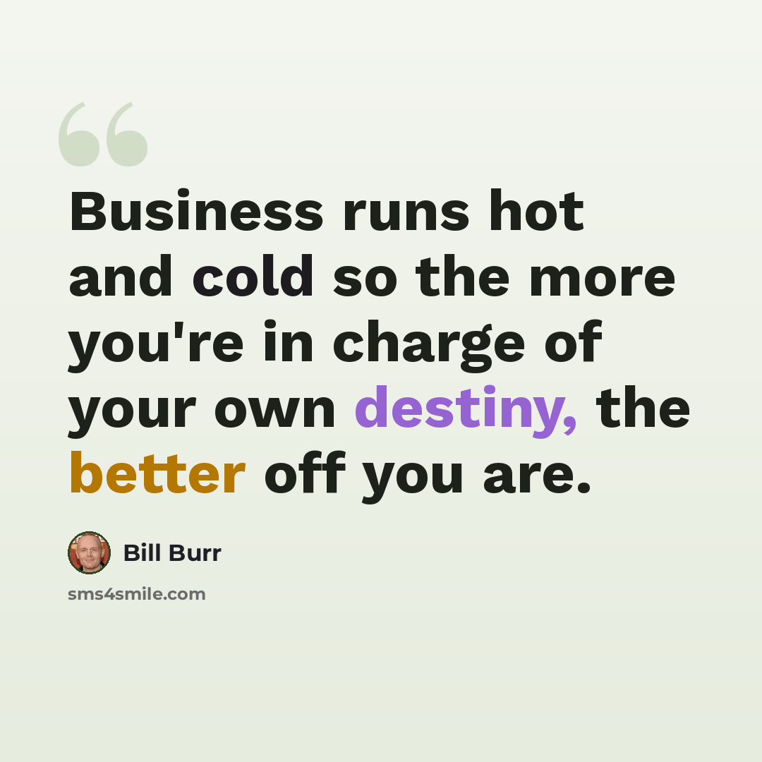 “Business runs hot and cold so the more you're in charge of your own destiny, the better off you are.” quote by Bill Burr