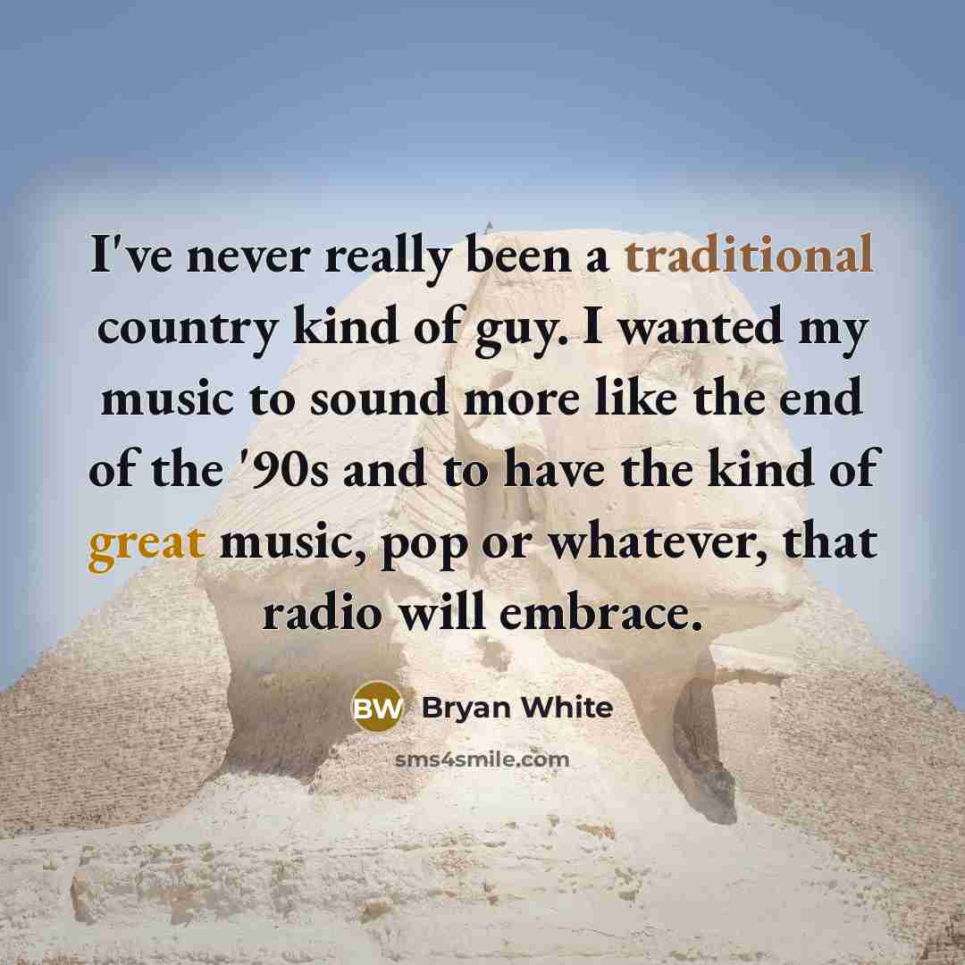 “I've never really been a traditional country kind of guy. I wanted my music to sound more like the end of the '90s and to have the kind of great music, pop or whatever, that radio will embrace.” quote by Bryan White