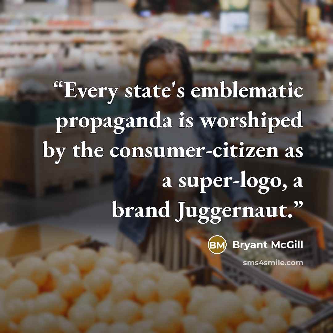“Every state's emblematic propaganda is worshiped by the consumer-citizen as a super-logo, a brand Juggernaut.” quote by Bryant McGill