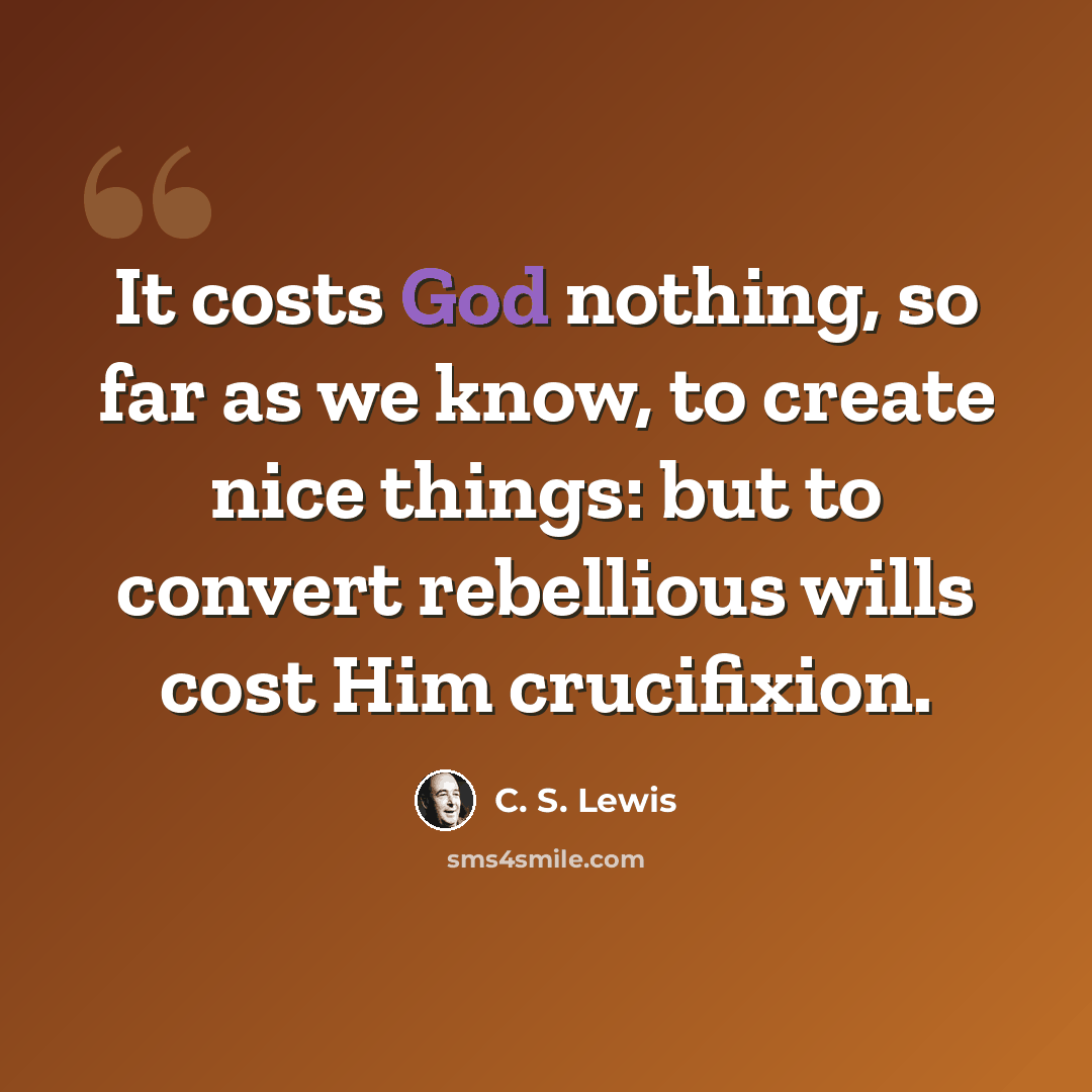 “It costs God nothing, so far as we know, to create nice things: but to convert rebellious wills cost Him crucifixion.” quote by C. S. Lewis