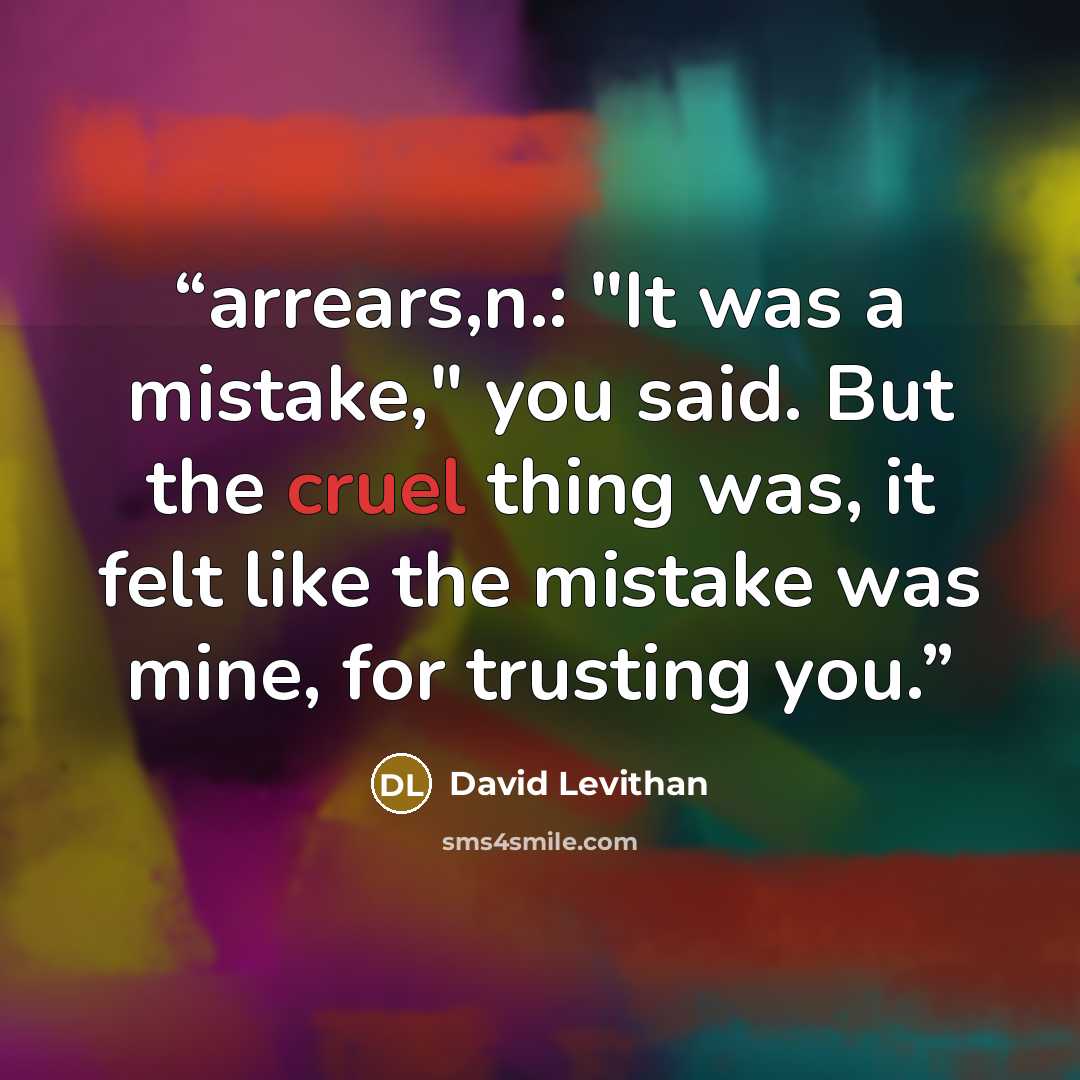 “arrears,n.: "It was a mistake," you said. But the cruel thing was, it felt like the mistake was mine, for trusting you.” quote by David Levithan