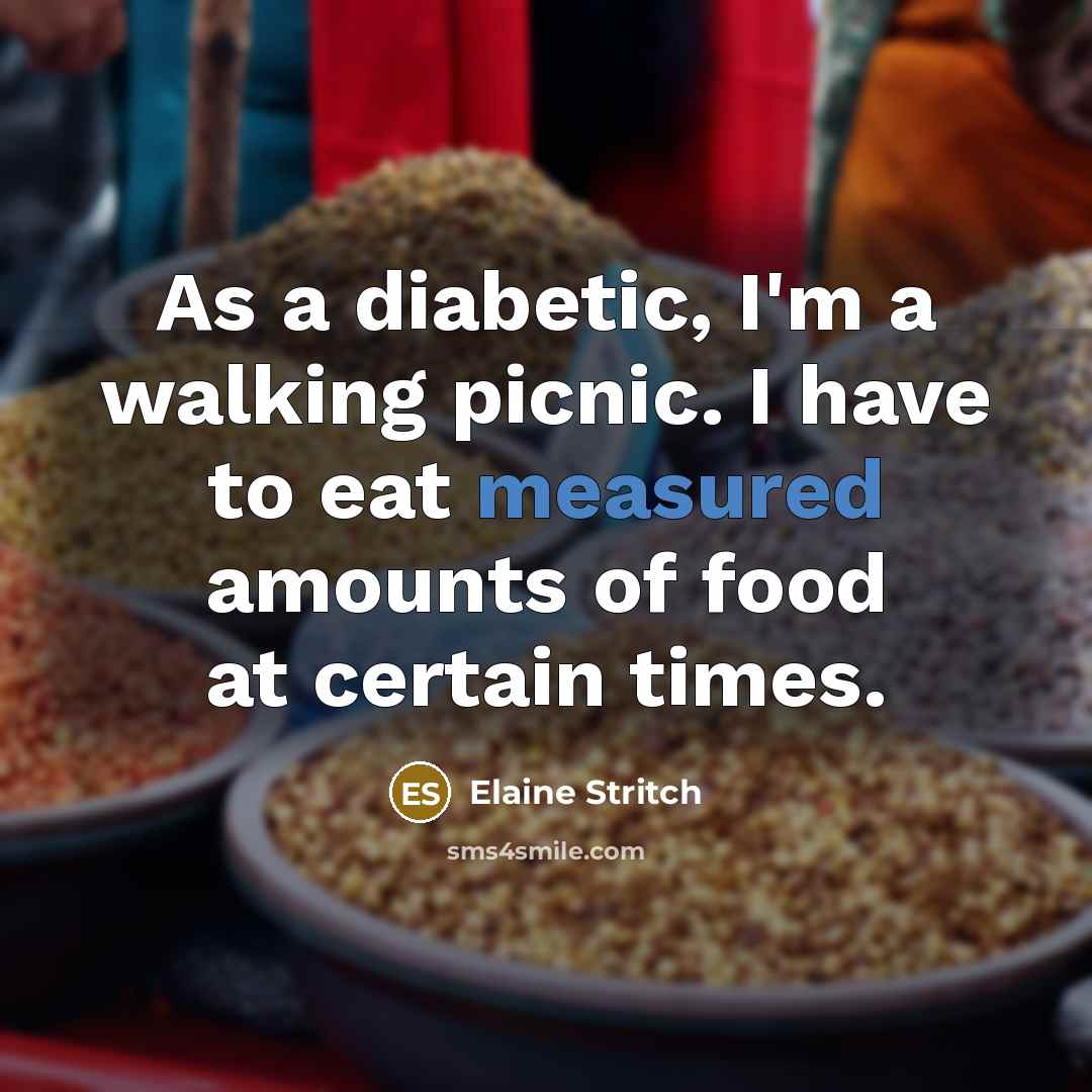 “As a diabetic, I'm a walking picnic. I have to eat measured amounts of food at certain times.” quote by Elaine Stritch