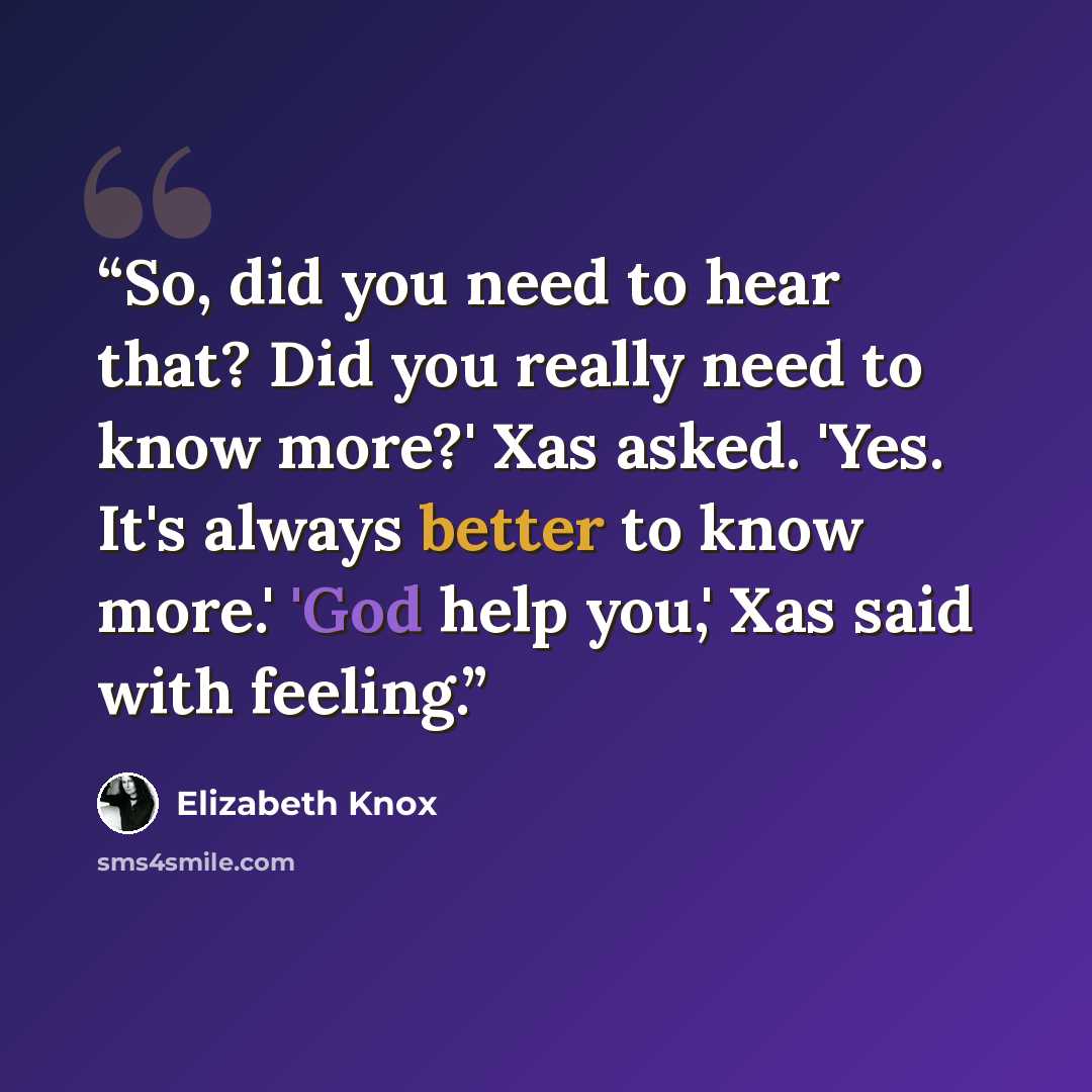 “So, did you need to hear that? Did you really need to know more?' Xas asked. 'Yes. It's always better to know more.' 'God help you,' Xas said with feeling.” quote by Elizabeth Knox