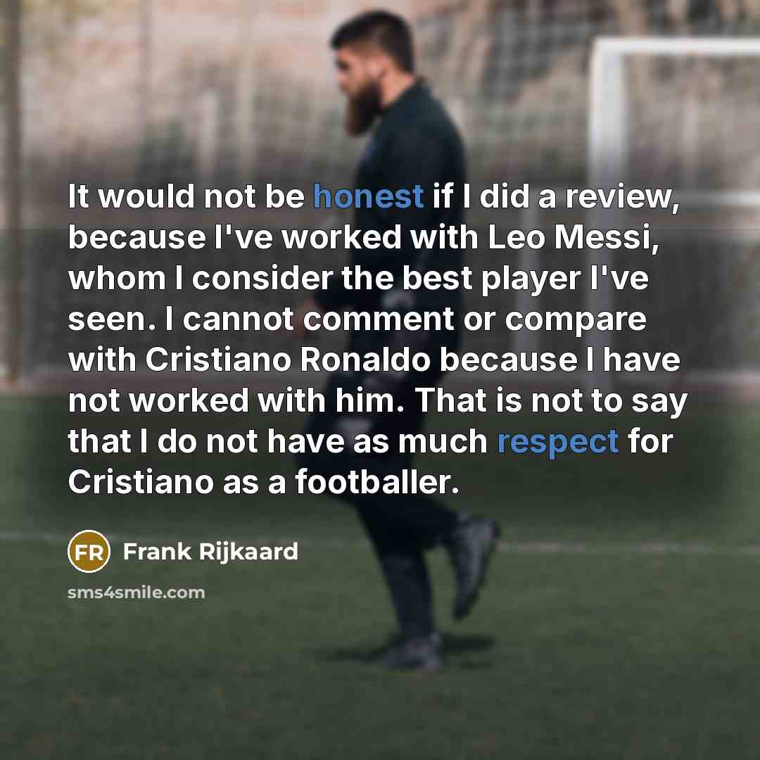 “It would not be honest if I did a review, because I've worked with Leo Messi, whom I consider the best player I've seen. I cannot comment or compare with Cristiano Ronaldo because I have not worked with him. That is not to say that I do not have as much respect for Cristiano as a footballer.” quote by Frank Rijkaard