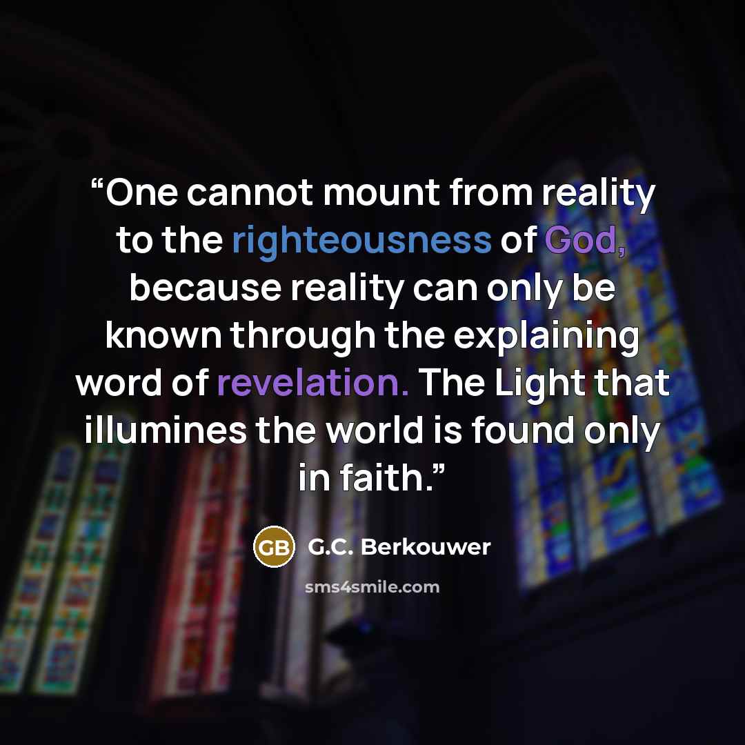 “One cannot mount from reality to the righteousness of God, because reality can only be known through the explaining word of revelation. The Light that illumines the world is found only in faith.” quote by G.C. Berkouwer