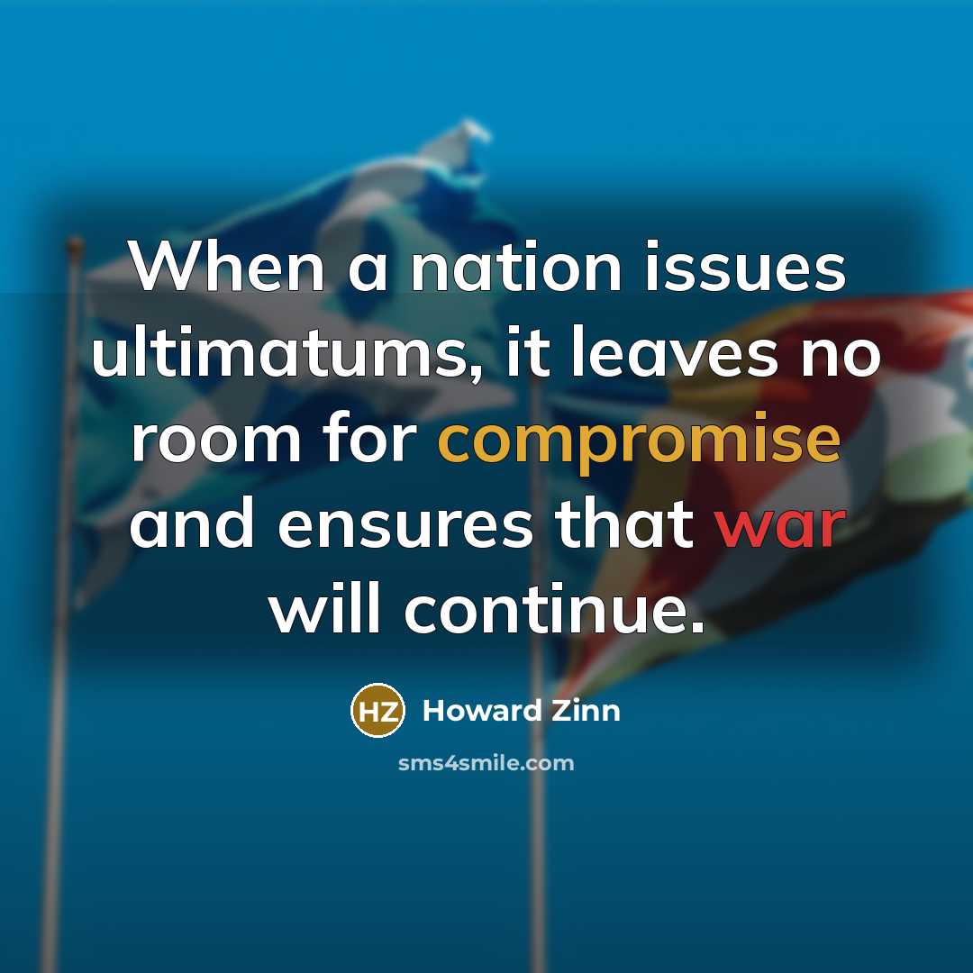 “When a nation issues ultimatums, it leaves no room for compromise and ensures that war will continue.” quote by Howard Zinn