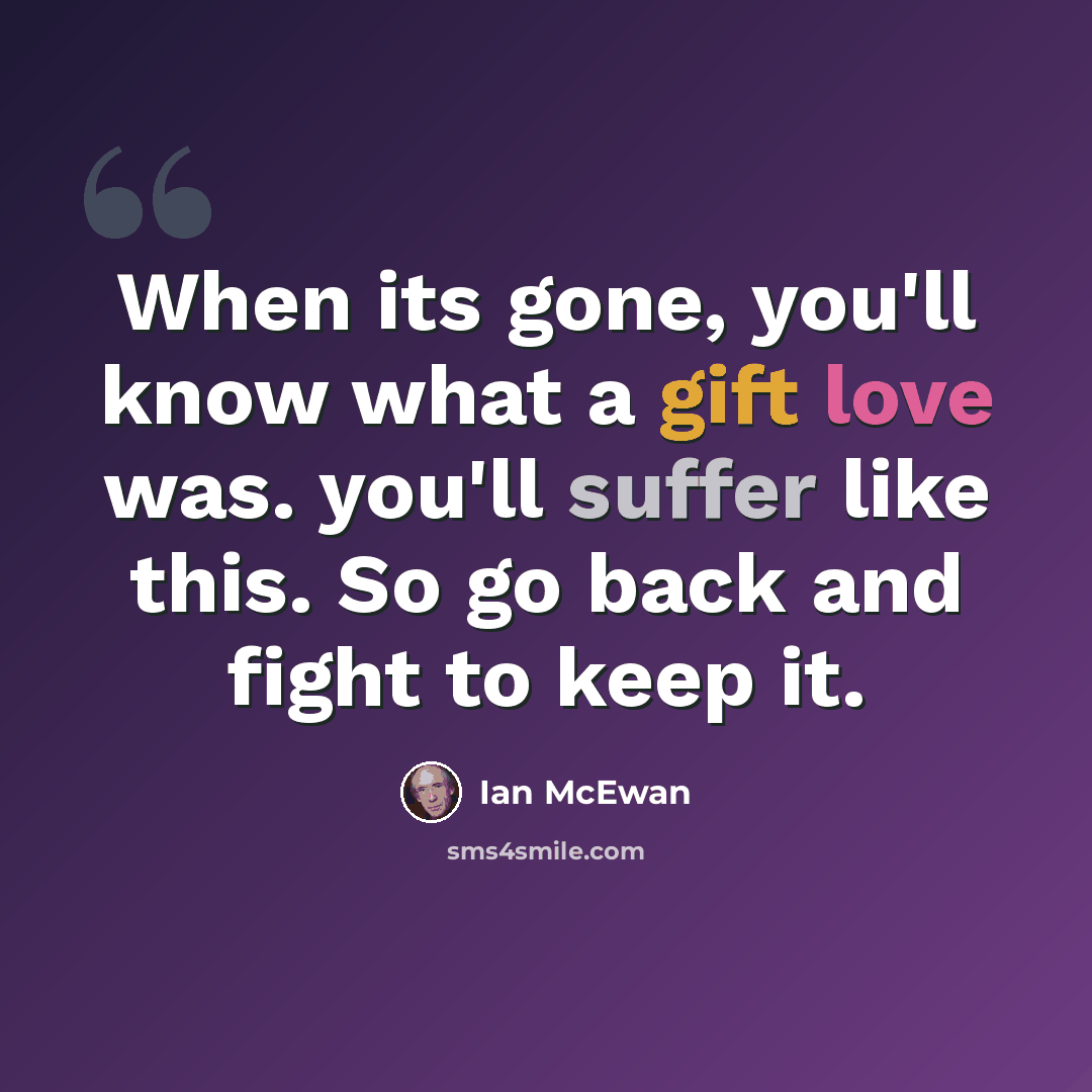 “When its gone, you'll know what a gift love was. you'll suffer like this. So go back and fight to keep it.” quote by Ian Mcewan